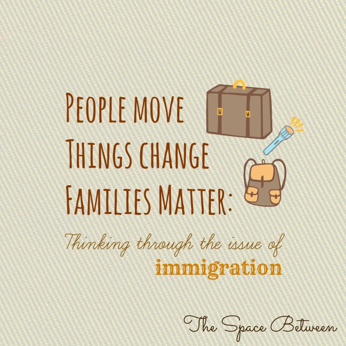 The Space Between - People Move Things Change Families Matter - Thinking through the issue of immigration