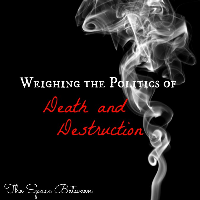 The Space Between - Weighing the Politics of Death and Destruction