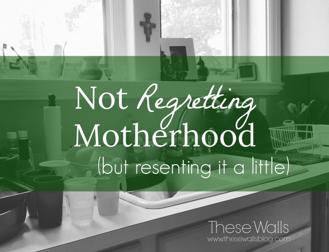 These Walls - Not Regretting Motherhood but Resenting It a Little